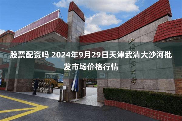 股票配资吗 2024年9月29日天津武清大沙河批发市场价格行情