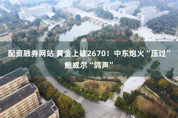 配资融券网站 黄金上破2670！中东炮火“压过”鲍威尔“鸽声”