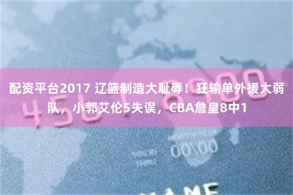 配资平台2017 辽篮制造大耻辱！狂输单外援大弱队，小郭艾伦5失误，CBA詹皇8中1