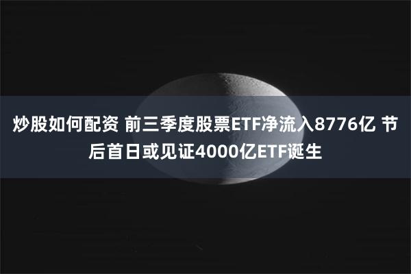 炒股如何配资 前三季度股票ETF净流入8776亿 节后首日或见证4000亿ETF诞生