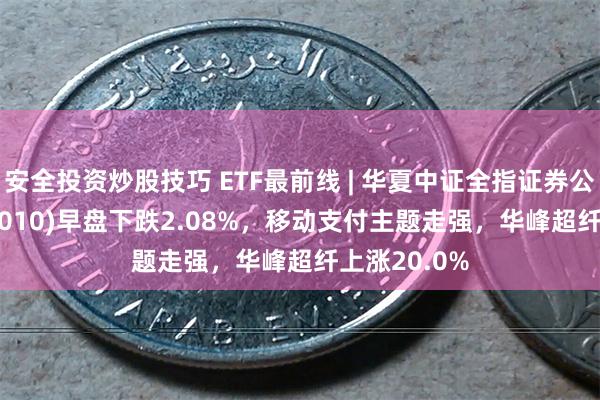 安全投资炒股技巧 ETF最前线 | 华夏中证全指证券公司ETF(515010)早盘下跌2.08%，移动支付主题走强，华峰超纤上涨20.0%