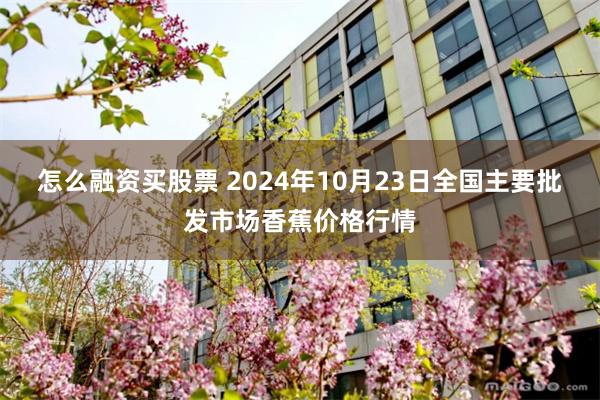 怎么融资买股票 2024年10月23日全国主要批发市场香蕉价格行情