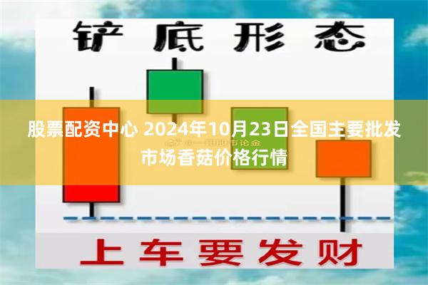 股票配资中心 2024年10月23日全国主要批发市场香菇价格行情