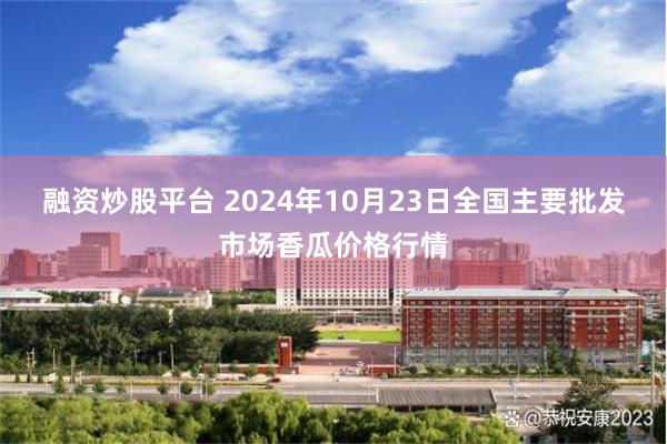 融资炒股平台 2024年10月23日全国主要批发市场香瓜价格行情