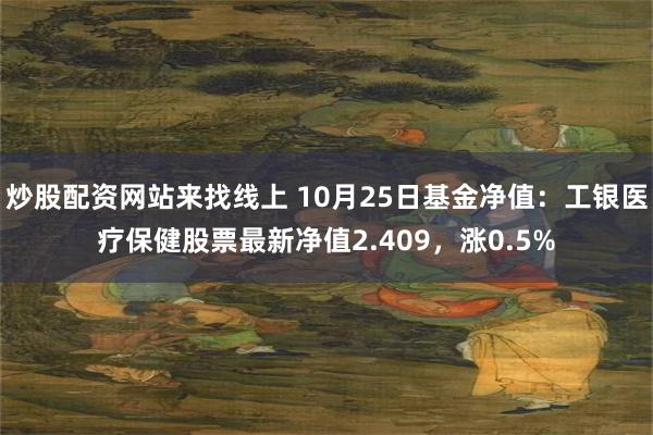 炒股配资网站来找线上 10月25日基金净值：工银医疗保健股票最新净值2.409，涨0.5%