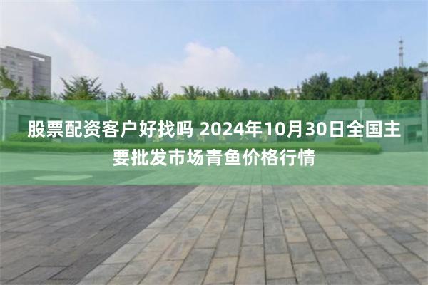 股票配资客户好找吗 2024年10月30日全国主要批发市场青鱼价格行情