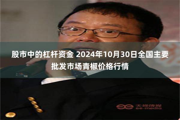 股市中的杠杆资金 2024年10月30日全国主要批发市场青椒价格行情