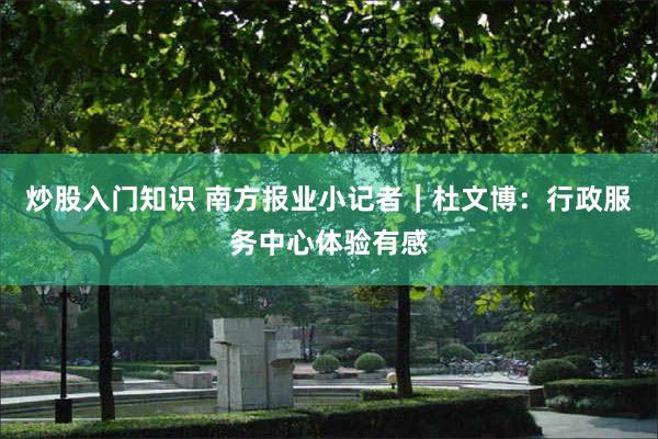 炒股入门知识 南方报业小记者｜杜文博：行政服务中心体验有感