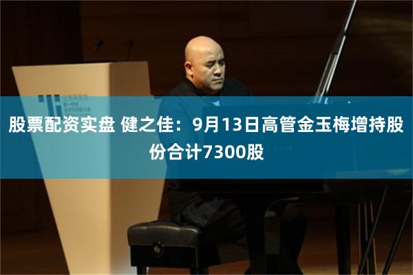 股票配资实盘 健之佳：9月13日高管金玉梅增持股份合计7300股