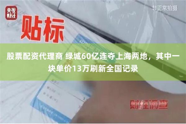 股票配资代理商 绿城60亿连夺上海两地，其中一块单价13万刷新全国记录