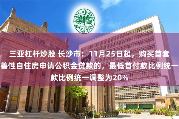 三亚杠杆炒股 长沙市：11月25日起，购买首套或第二套改善性自住房申请公积金贷款的，最低首付款比例统一调整为20%