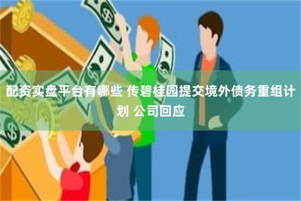 配资实盘平台有哪些 传碧桂园提交境外债务重组计划 公司回应