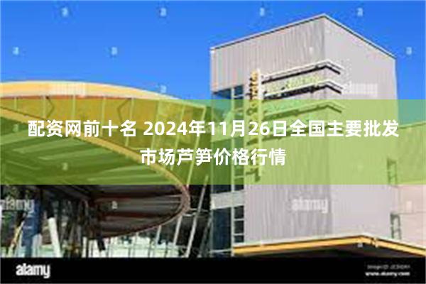 配资网前十名 2024年11月26日全国主要批发市场芦笋价格行情