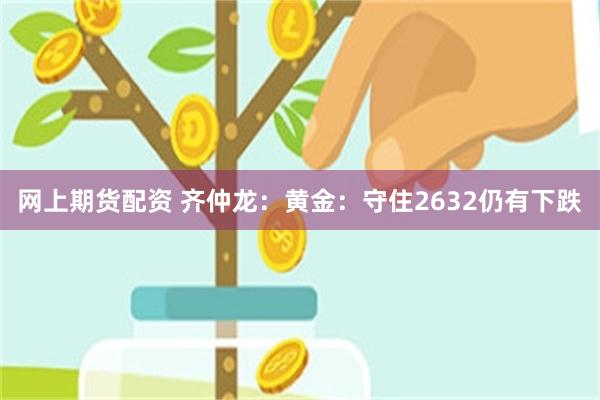 网上期货配资 齐仲龙：黄金：守住2632仍有下跌