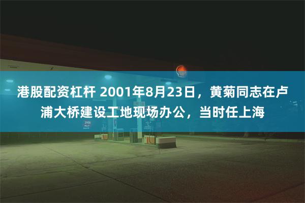 港股配资杠杆 2001年8月23日，黄菊同志在卢浦大桥建设工地现场办公，当时任上海