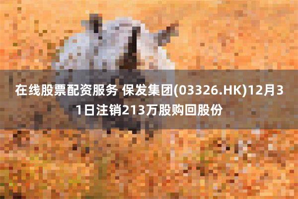 在线股票配资服务 保发集团(03326.HK)12月31日注销213万股购回股份