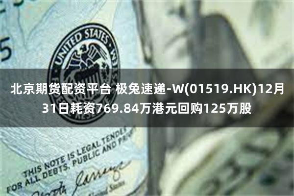 北京期货配资平台 极兔速递-W(01519.HK)12月31日耗资769.84万港元回购125万股