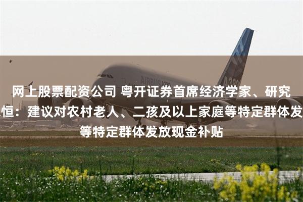 网上股票配资公司 粤开证券首席经济学家、研究院院长罗志恒：建议对农村老人、二孩及以上家庭等特定群体发放现金补贴