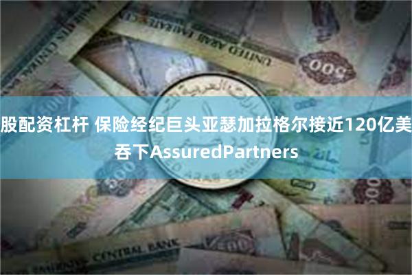 港股配资杠杆 保险经纪巨头亚瑟加拉格尔接近120亿美元吞下AssuredPartners