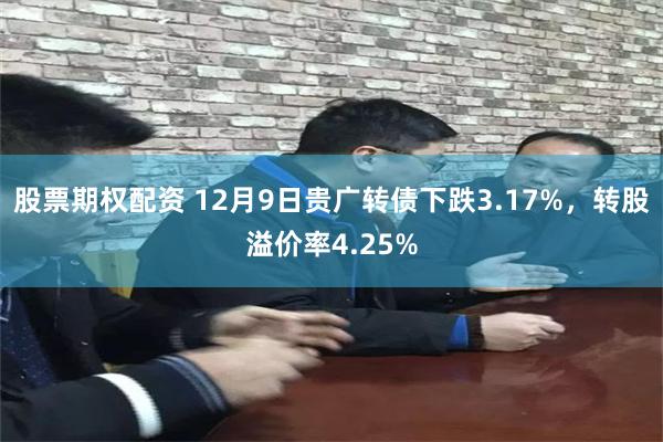 股票期权配资 12月9日贵广转债下跌3.17%，转股溢价率4.25%