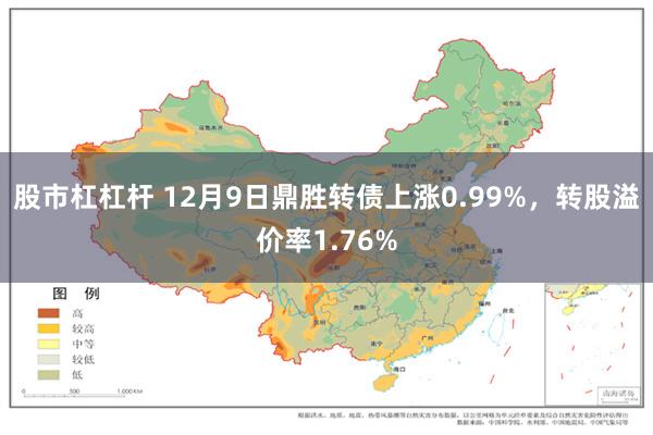 股市杠杠杆 12月9日鼎胜转债上涨0.99%，转股溢价率1.76%