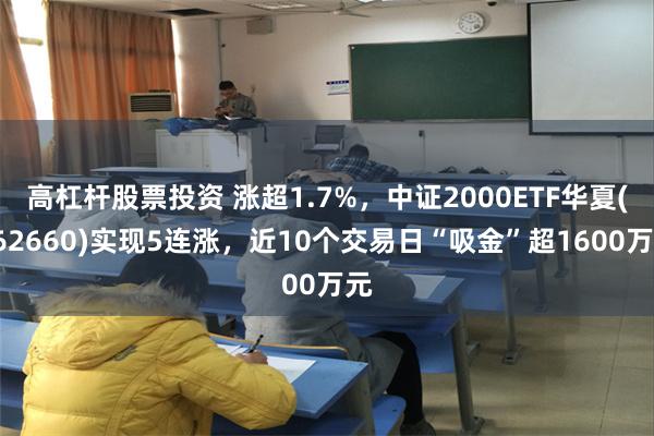 高杠杆股票投资 涨超1.7%，中证2000ETF华夏(562660)实现5连涨，近10个交易日“吸金”超1600万元