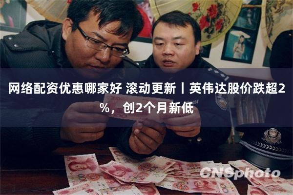 网络配资优惠哪家好 滚动更新丨英伟达股价跌超2%，创2个月新低