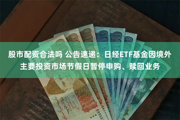 股市配资合法吗 公告速递：日经ETF基金因境外主要投资市场节假日暂停申购、赎回业务