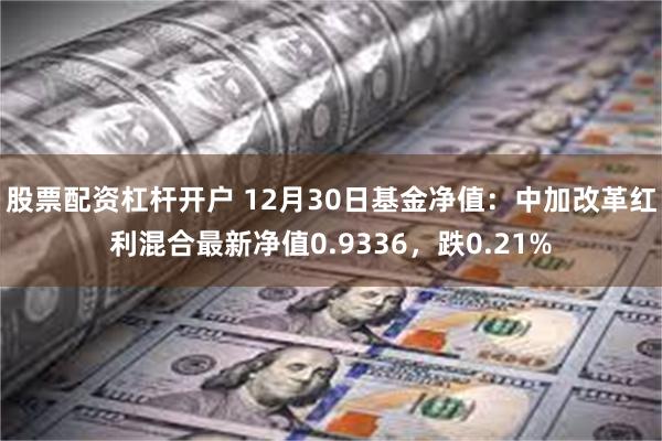 股票配资杠杆开户 12月30日基金净值：中加改革红利混合最新净值0.9336，跌0.21%