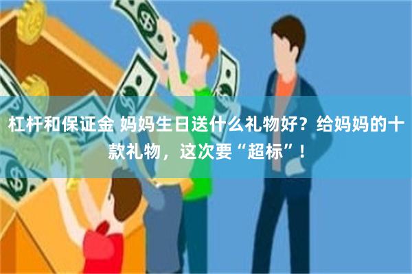 杠杆和保证金 妈妈生日送什么礼物好？给妈妈的十款礼物，这次要“超标”！