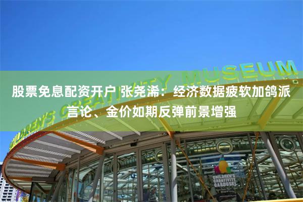 股票免息配资开户 张尧浠：经济数据疲软加鸽派言论、金价如期反弹前景增强