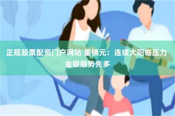 正规股票配资门户网站 董镇元：连续大阳临压力 金银顺势先多