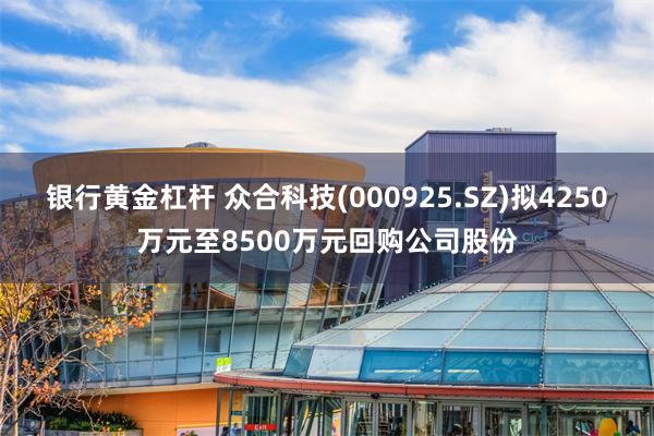 银行黄金杠杆 众合科技(000925.SZ)拟4250万元至8500万元回购公司股份