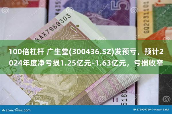 100倍杠杆 广生堂(300436.SZ)发预亏，预计2024年度净亏损1.25亿元–1.63亿元，亏损收窄