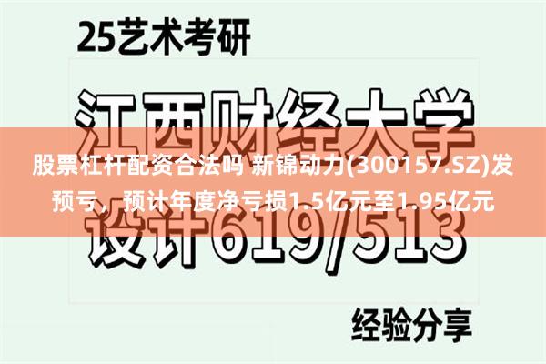 股票杠杆配资合法吗 新锦动力(300157.SZ)发预亏，预计年度净亏损1.5亿元至1.95亿元