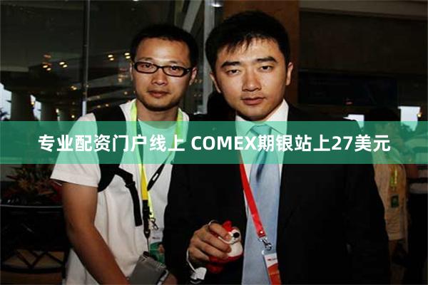 专业配资门户线上 COMEX期银站上27美元