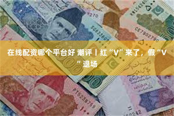 在线配资哪个平台好 潮评丨红“V”来了，假“V”退场