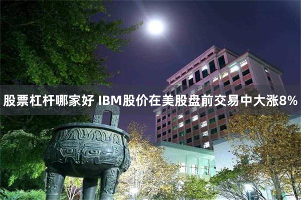 股票杠杆哪家好 IBM股价在美股盘前交易中大涨8%