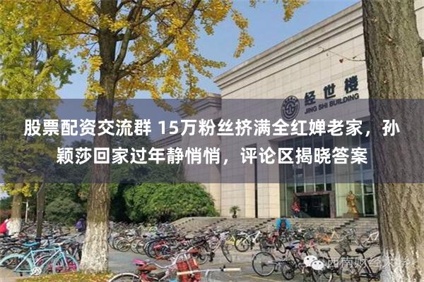 股票配资交流群 15万粉丝挤满全红婵老家，孙颖莎回家过年静悄悄，评论区揭晓答案