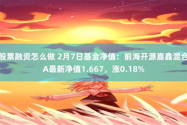 股票融资怎么做 2月7日基金净值：前海开源嘉鑫混合A最新净值1.667，涨0.18%