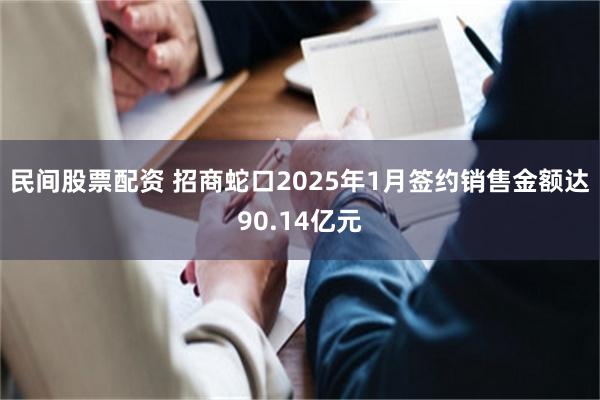 民间股票配资 招商蛇口2025年1月签约销售金额达90.14亿元