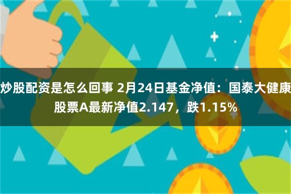 炒股配资是怎么回事 2月24日基金净值：国泰大健康股票A最新净值2.147，跌1.15%