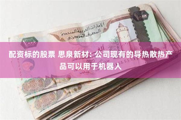 配资标的股票 思泉新材: 公司现有的导热散热产品可以用于机器人