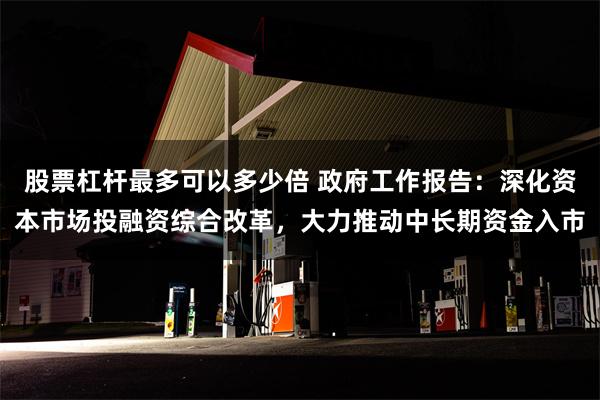 股票杠杆最多可以多少倍 政府工作报告：深化资本市场投融资综合改革，大力推动中长期资金入市