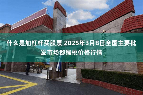 什么是加杠杆买股票 2025年3月8日全国主要批发市场猕猴桃价格行情