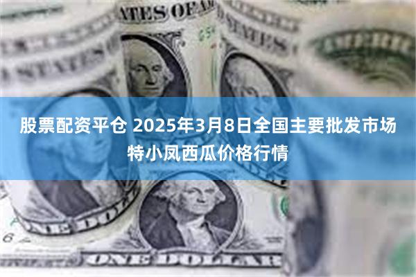 股票配资平仓 2025年3月8日全国主要批发市场特小凤西瓜价格行情