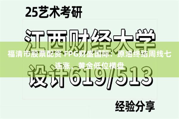 福清市股票配资 FPG财盛国际：原油终结周线七连涨，黄金低位横盘